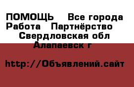 ПОМОЩЬ  - Все города Работа » Партнёрство   . Свердловская обл.,Алапаевск г.